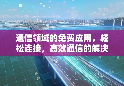 通信领域的免费应用，轻松连接，高效通信的解决方案