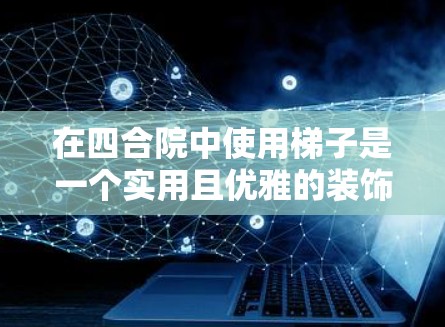 在四合院中使用梯子是一个实用且优雅的装饰方式，能够增强四合院的外观和空间感。以下是使用梯子的详细步骤和注意事项