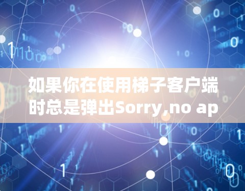 如果你在使用梯子客户端时总是弹出Sorry,no app available for this version.的提示,可以按照以下步骤进行排查和解决 如果你在使用梯子客户端时总是弹出Sorry,no app available for this version.的提示,可以按照以下步骤进行排查和解决