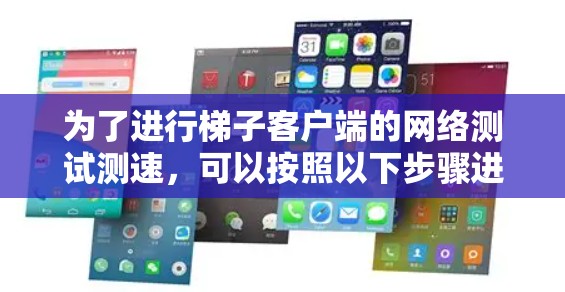 为了进行梯子客户端的网络测试测速,可以按照以下步骤进行 为了进行梯子客户端的网络测试测速,可以按照以下步骤进行