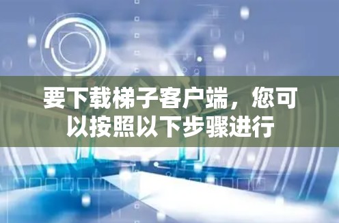 要下载梯子客户端，您可以按照以下步骤进行