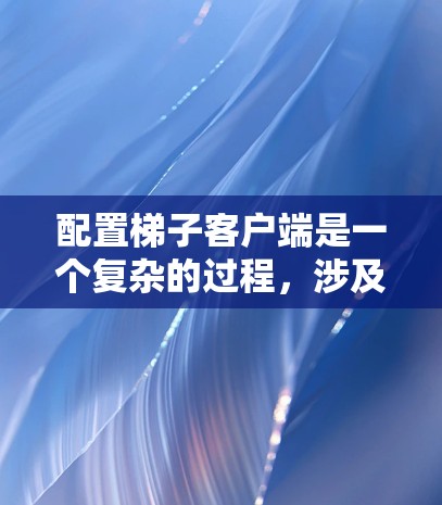 配置梯子客户端是一个复杂的过程，涉及多个组件的协作。以下是详细的步骤指南，帮助您顺利完成配置
