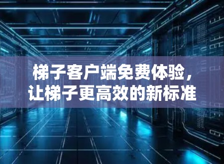 梯子客户端免费体验，让梯子更高效的新标准