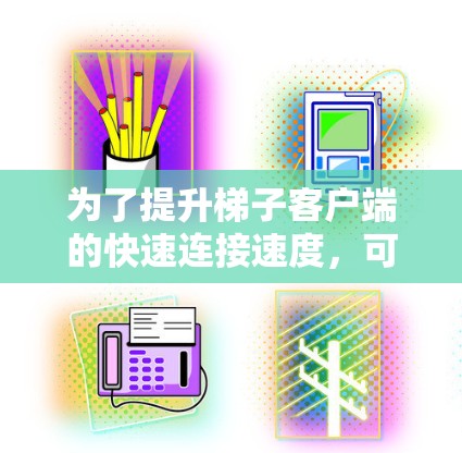 为了提升梯子客户端的快速连接速度,可以按照以下步骤进行优化 为了提升梯子客户端的快速连接速度,可以按照以下步骤进行优化