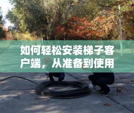 如何轻松安装梯子客户端,从准备到使用指南 如何轻松安装梯子客户端,从准备到使用指南