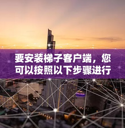 要安装梯子客户端，您可以按照以下步骤进行
