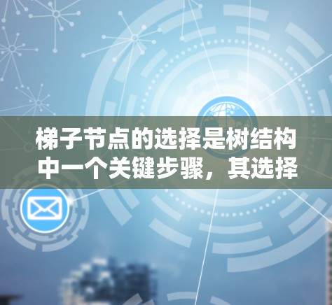 梯子节点的选择是树结构中一个关键步骤，其选择方法取决于具体的应用场景和需求。以下是对梯子节点选择的详细分析