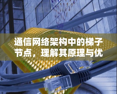 通信网络架构中的梯子节点，理解其原理与优化策略