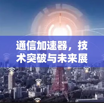 通信加速器，技术突破与未来展望