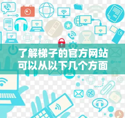 了解梯子的官方网站可以从以下几个方面入手，确保全面获取相关信息