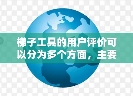 梯子工具的用户评价可以分为多个方面,主要集中在价格、质量、使用效果和工具耐用性等方面。以下是一些常见的评价点 梯子工具的用户评价可以分为多个方面,主要集中在价格、质量、使用效果和工具耐用性等方面。以下是一些常见的评价点