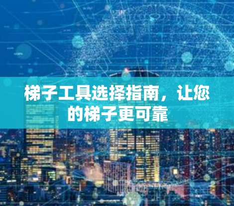 梯子工具选择指南，让您的梯子更可靠