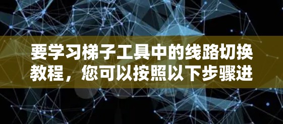 要学习梯子工具中的线路切换教程，您可以按照以下步骤进行