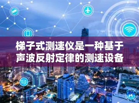 梯子式测速仪是一种基于声波反射定律的测速设备,其工作原理基于测量声波反射回程的距离,从而计算出测速仪的速度。以下是对其测量范围、准确性以及使用条件的详细分析 梯子式测速仪是一种基于声波反射定律的测速设备,其工作原理基于测量声波反射回程的距离,从而计算出测速仪的速度。以下是对其测量范围、准确性以及使用条件的详细分析