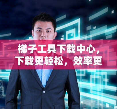 梯子工具下载中心，下载更轻松，效率更提升