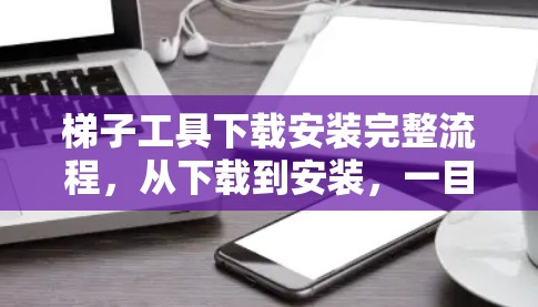 梯子工具下载安装完整流程，从下载到安装，一目了然
