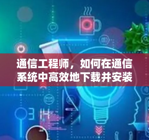 通信工程师，如何在通信系统中高效地下载并安装梯子式工具