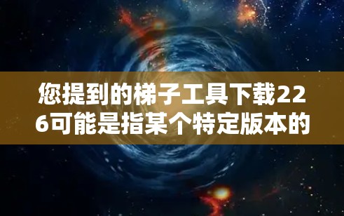 您提到的梯子工具下载226可能是指某个特定版本的工具包。由于梯子工具的定义和内容不明确，无法提供确切的下载链接和步骤。建议您