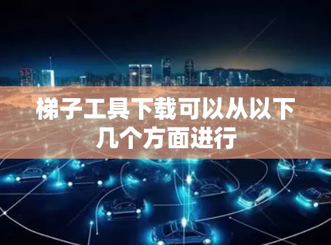 梯子工具下载可以从以下几个方面进行
