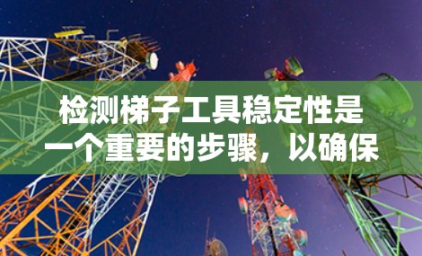 检测梯子工具稳定性是一个重要的步骤,以确保梯子的使用安全。以下是一个有条理的总结和建议 检测梯子工具稳定性是一个重要的步骤,以确保梯子的使用安全。以下是一个有条理的总结和建议