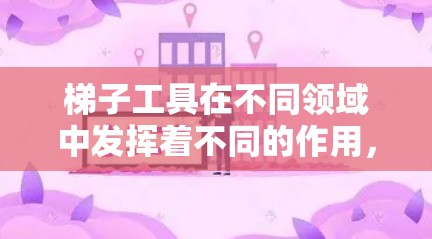 梯子工具在不同领域中发挥着不同的作用，以下是其使用技巧和应用的总结