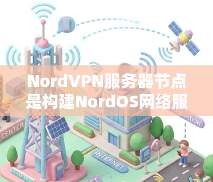 NordVPN服务器节点是构建NordOS网络服务的核心部分，包括服务器、客户端以及相关的维护和管理功能。以下是对服务器节点的详细分析