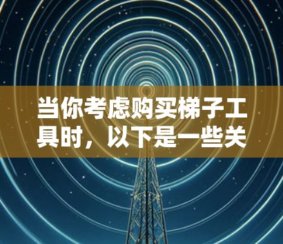 当你考虑购买梯子工具时,以下是一些关键因素和建议,帮助你做出明智的选择 当你考虑购买梯子工具时,以下是一些关键因素和建议,帮助你做出明智的选择