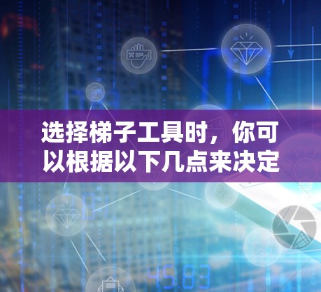 选择梯子工具时，你可以根据以下几点来决定最适合你的需求。以下是一些综合考虑的因素，可以帮助你做出明智的选择