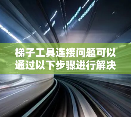 梯子工具连接问题可以通过以下步骤进行解决 梯子工具连接问题可以通过以下步骤进行解决