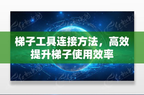梯子工具连接方法,高效提升梯子使用效率 梯子工具连接方法,高效提升梯子使用效率