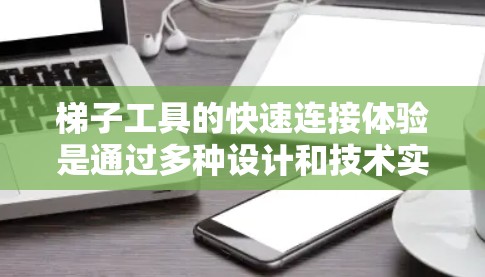 梯子工具的快速连接体验是通过多种设计和技术实现的,以下是对其的关键点的总结 梯子工具的快速连接体验是通过多种设计和技术实现的,以下是对其的关键点的总结