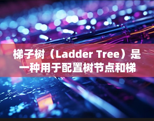 梯子树（Ladder Tree）是一种用于配置树节点和梯子节点的结构，通常用于高性能分布式系统。以下是梯子树节点配置的关键步骤
