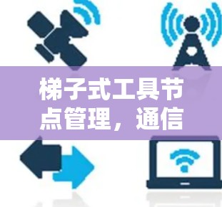 梯子式工具节点管理,通信工程师的高效管理方法 梯子式工具节点管理,通信工程师的高效管理方法
