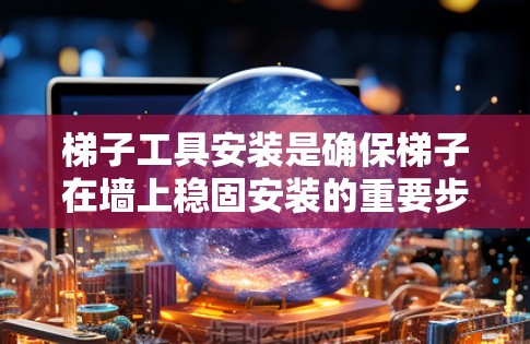 梯子工具安装是确保梯子在墙上稳固安装的重要步骤。以下是对梯子工具安装的详细步骤和建议 梯子工具安装是确保梯子在墙上稳固安装的重要步骤。以下是对梯子工具安装的详细步骤和建议