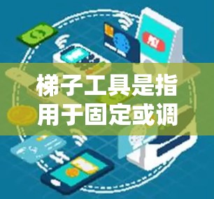 梯子工具是指用于固定或调整梯子的工具，广泛应用于建筑、家具维修、工业等领域。以下是关于梯子工具的详细介绍