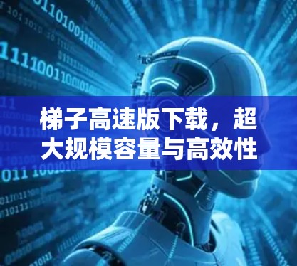 梯子高速版下载,超大规模容量与高效性能的完美结合 梯子高速版下载,超大规模容量与高效性能的完美结合