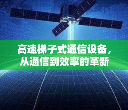 高速梯子式通信设备,从通信到效率的革新 高速梯子式通信设备,从通信到效率的革新