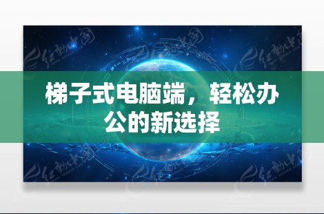 梯子式电脑端，轻松办公的新选择