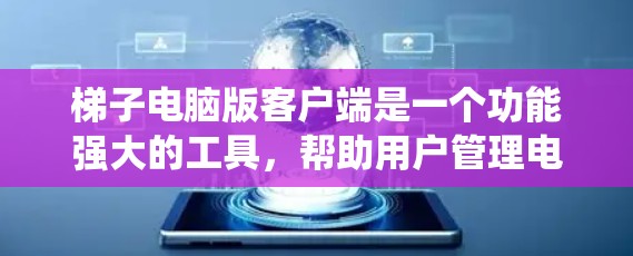 梯子电脑版客户端是一个功能强大的工具，帮助用户管理电脑版的应用和系统设置。以下是对该工具的详细总结和使用指南
