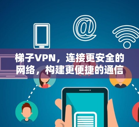梯子VPN,连接更安全的网络,构建更便捷的通信网络 梯子VPN,连接更安全的网络,构建更便捷的通信网络