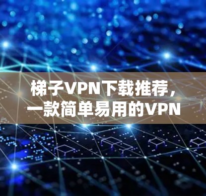 梯子VPN下载推荐,一款简单易用的VPN工具 梯子VPN下载推荐,一款简单易用的VPN工具