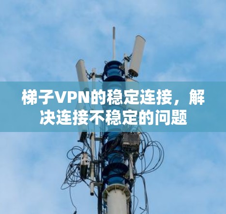 梯子VPN的稳定连接,解决连接不稳定的问题 梯子VPN的稳定连接,解决连接不稳定的问题