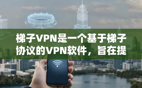 梯子VPN是一个基于梯子协议的VPN软件，旨在提供安全、可靠的VPN连接。以下是详细的步骤，帮助您全面了解并选择合适的梯子VPN