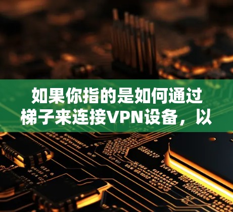 如果你指的是如何通过梯子来连接VPN设备，以下是一些可能的操作步骤