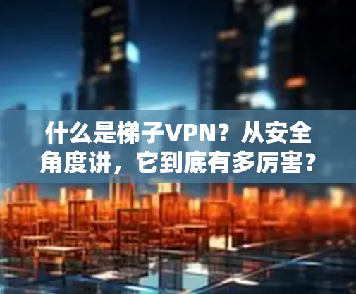 什么是梯子VPN?从安全角度讲,它到底有多厉害? 什么是梯子VPN?从安全角度讲,它到底有多厉害?