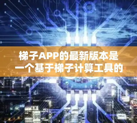 梯子APP的最新版本是一个基于梯子计算工具的应用程序，旨在帮助用户在手机或电脑上进行梯子长度、角度和受力分析等计算。以下是关于梯子APP的详细信息