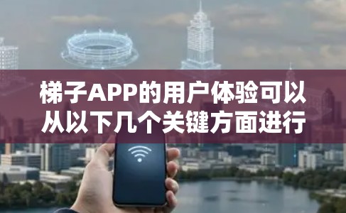 梯子APP的用户体验可以从以下几个关键方面进行优化和考虑 梯子APP的用户体验可以从以下几个关键方面进行优化和考虑