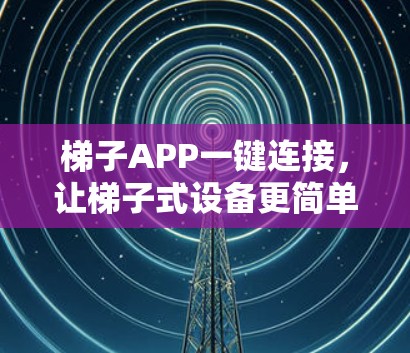梯子APP一键连接，让梯子式设备更简单管理