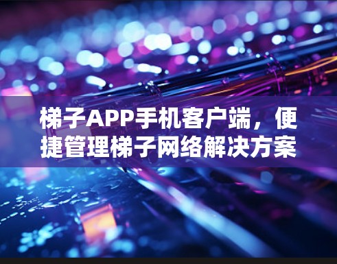 梯子APP手机客户端，便捷管理梯子网络解决方案