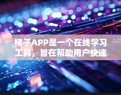 梯子APP是一个在线学习工具，旨在帮助用户快速获取和查找所需的信息。它提供关键词搜索、分类功能、互动元素和学习模式，适合特定领域的需求。以下是基于初步了解的梯子APP特点和建议